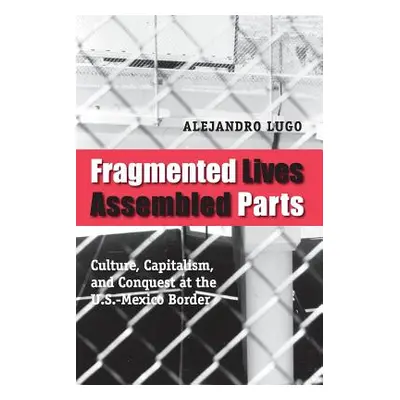 "Fragmented Lives, Assembled Parts: Culture, Capitalism, and Conquest at the U.S.-Mexico Border"