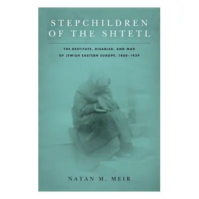 "Stepchildren of the Shtetl: The Destitute, Disabled, and Mad of Jewish Eastern Europe, 1800-193