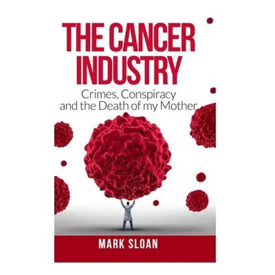 "The Cancer Industry: Crimes, Conspiracy and The Death of My Mother" - "" ("Sloan Mark")