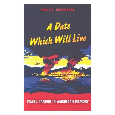 "A Date Which Will Live: Pearl Harbor in American Memory" - "" ("Rosenberg Emily S.")