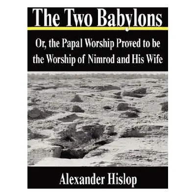 "The Two Babylons: Or, the Papal Worship Proved to Be the Worship of Nimrod and His Wife" - "" (