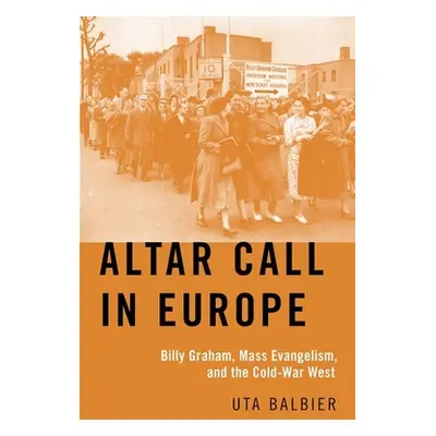 "Altar Call in Europe: Billy Graham, Mass Evangelism, and the Cold-War West" - "" ("Balbier Uta 