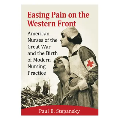 "Easing Pain on the Western Front: American Nurses of the Great War and the Birth of Modern Nurs