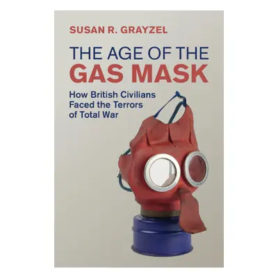 "Age of the Gas Mask" - "How British Civilians Faced the Terrors of Total War" ("Grayzel Susan R