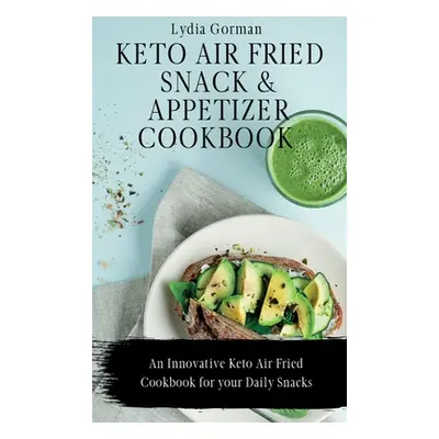 "Keto Air Fried Snack and Appetizer Cookbook: An Innovative Keto Air Fried Cookbook for your Dai