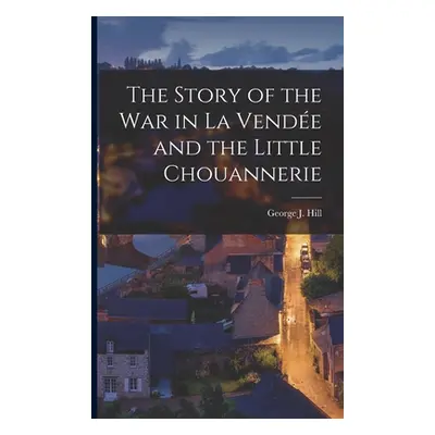 "The Story of the War in La Vendée and the Little Chouannerie" - "" ("Hill George J. 1932-")