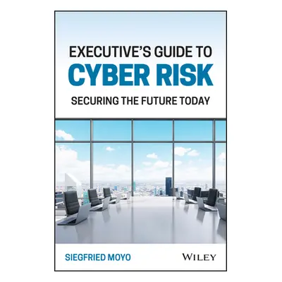 "Executive's Guide to Cyber Risk: Securing the Future Today" - "" ("Moyo Siegfried")