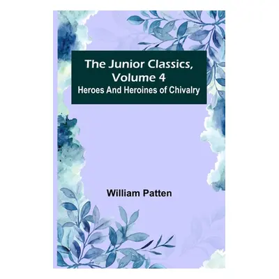 "The Junior Classics, Volume 4: Heroes and heroines of chivalry" - "" ("Patten William")