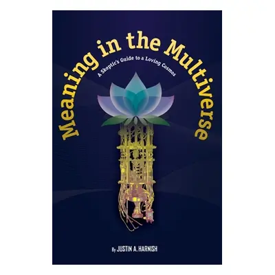 "Meaning in the Multiverse: A Skeptic's Guide to a Loving Cosmos" - "" ("Harnish Justin A.")