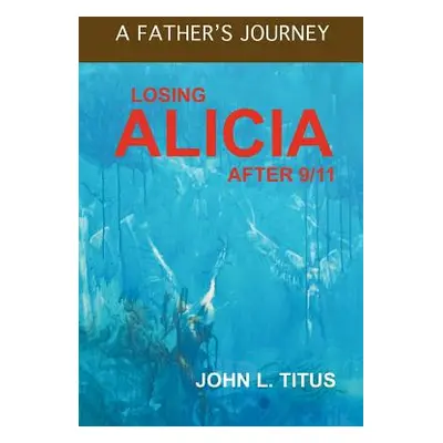 "Losing Alicia: A Father's Journey After 9/11" - "" ("Titus John L.")