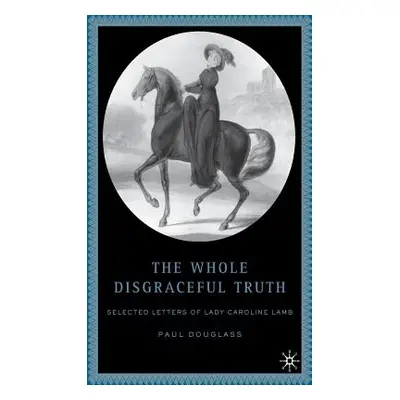 "The Whole Disgraceful Truth: Selected Letters of Lady Caroline Lamb" - "" ("Douglass P.")