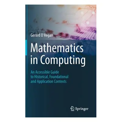 "Mathematics in Computing: An Accessible Guide to Historical, Foundational and Application Conte