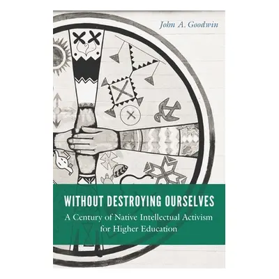 "Without Destroying Ourselves: A Century of Native Intellectual Activism for Higher Education" -