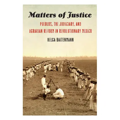 "Matters of Justice: Pueblos, the Judiciary, and Agrarian Reform in Revolutionary Mexico" - "" (