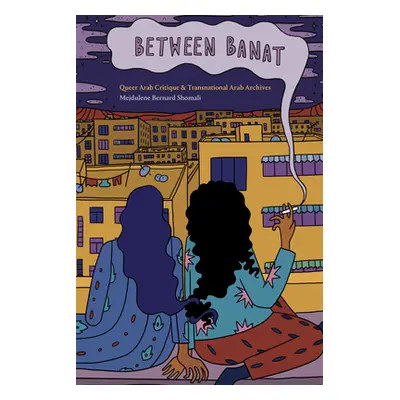 "Between Banat: Queer Arab Critique and Transnational Arab Archives" - "" ("Shomali Mejdulene Be