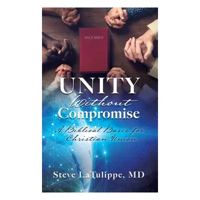 "Unity Without Compromise: A Biblical Basis for Christian Union" - "" ("Latulippe Steve")