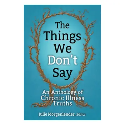 "The Things We Don't Say: An Anthology of Chronic Illness Truths" - "" ("Morgenlender Julie")