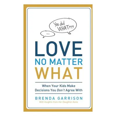 "Love No Matter What: When Your Kids Make Decisions You Don't Agree with" - "" ("Garrison Brenda