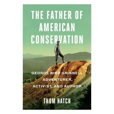 "The Father of American Conservation: George Bird Grinnell Adventurer, Activist, and Author" - "