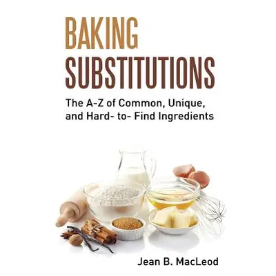 "Baking Substitutions: The A-Z of Common, Unique, and Hard- to- Find Ingredients" - "" ("MacLeod