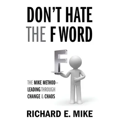 "Don't Hate the F Word: The Mike Method - Leading Through Change & Chaos" - "" ("Mike Richard E.