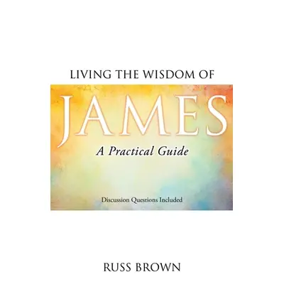 "Living the Wisdom of James: A Practical Guide" - "" ("Brown Russ")