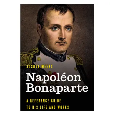 "Napolon Bonaparte: A Reference Guide to His Life and Works" - "" ("Meeks Joshua")