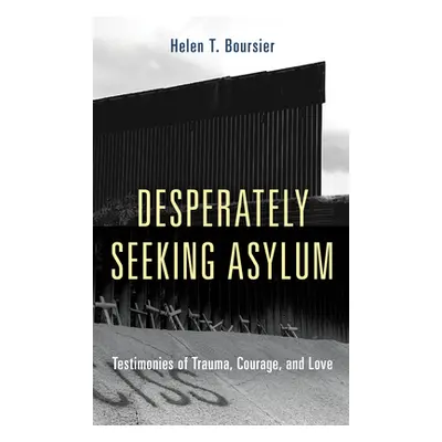 "Desperately Seeking Asylum: Testimonies of Trauma, Courage, and Love" - "" ("Boursier Helen T."