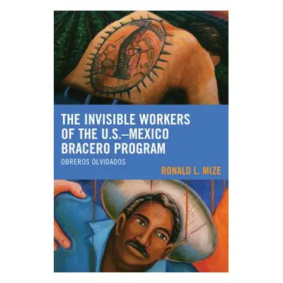 "The Invisible Workers of the U.S.-Mexico Bracero Program: Obreros Olvidados" - "" ("Mize Ronald