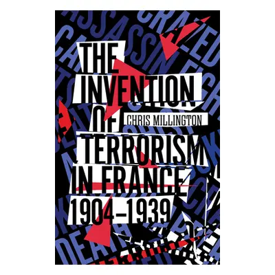 "The Invention of Terrorism in France, 1904-1939" - "" ("Millington Chris")