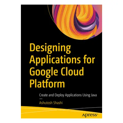 "Designing Applications for Google Cloud Platform: Create and Deploy Applications Using Java" - 