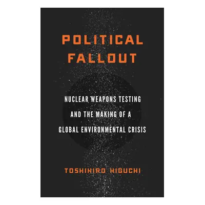 "Political Fallout: Nuclear Weapons Testing and the Making of a Global Environmental Crisis" - "