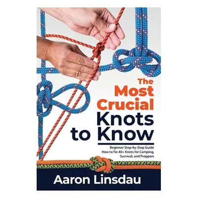 "The Most Crucial Knots to Know: Beginner Step-by-Step Guide How to Tie 40+ Knots for Camping, S