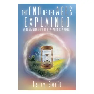 "The End of the Ages Explained: (A Companion Book to Revelation Explained)" - "" ("Swift Terry")