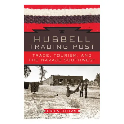 "Hubbell Trading Post: Trade, Tourism, and the Navajo Southwest" - "" ("Cottam Erica")