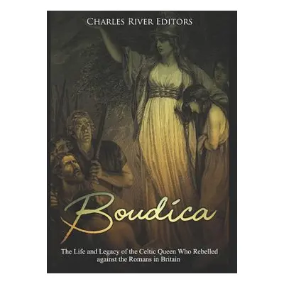 "Boudica: The Life and Legacy of the Celtic Queen Who Rebelled Against the Romans in Britain" - 