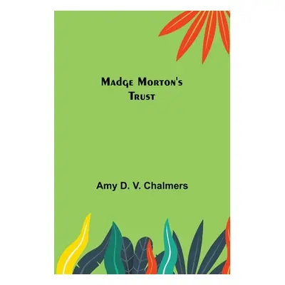 "Madge Morton's Trust" - "" ("D. V. Chalmers Amy")