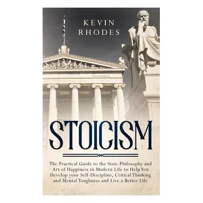 "Stoicism: The Practical Guide to the Stoic Philosophy and Art of Happiness in Modern Life to He