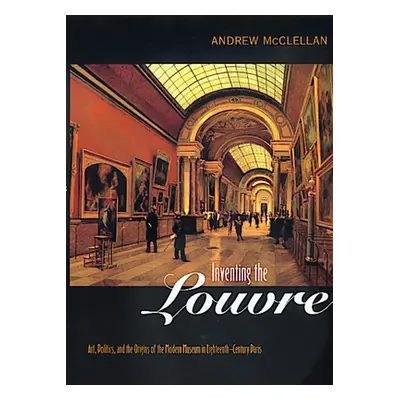 "Inventing the Louvre: Art, Politics, and the Origins of the Modern Museum in Eighteenth-Century