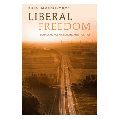 "Liberal Freedom: Pluralism, Polarization, and Politics" - "" ("Macgilvray Eric")