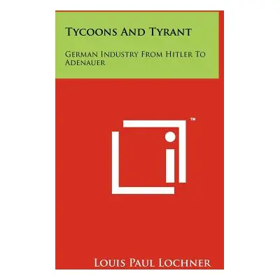 "Tycoons And Tyrant: German Industry From Hitler To Adenauer" - "" ("Lochner Louis Paul")