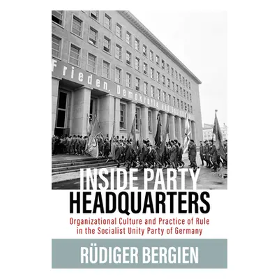 "Inside Party Headquarters: Organizational Culture and Practice of Rule in the Socialist Unity P