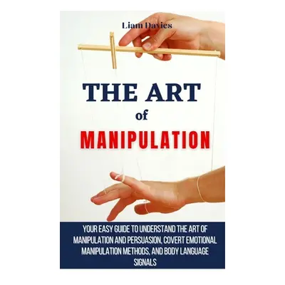 "The Art of Manipulation: Your Easy Guide To Understand The Art Of Manipulation And Persuasion, 