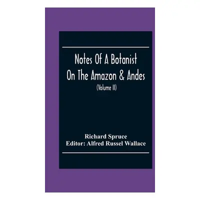 "Notes Of A Botanist On The Amazon & Andes: Being Records Of Travel On The Amazon And Its Tribut