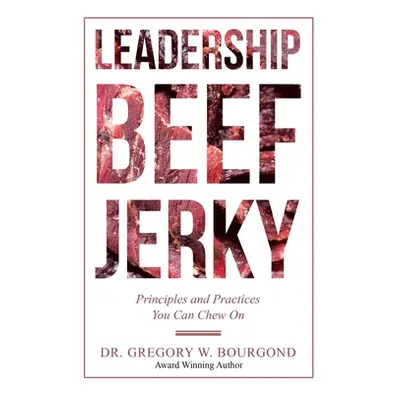 "Leadership Beef Jerky: Principles and Practices You Can Chew On" - "" ("Bourgond Gregory W.")