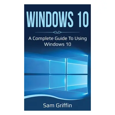 "Windows 10: A Complete Guide to Using Windows 10" - "" ("Griffin Sam")