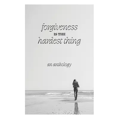 "Forgiveness is the Hardest Thing: A collection of short stories, poems and essays on how 21 wom