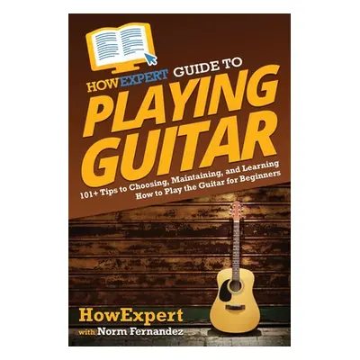 "HowExpert Guide to Playing Guitar: 101+ Tips to Choosing, Maintaining, and Learning How to Play