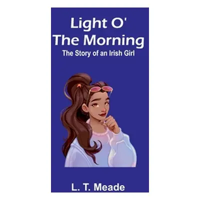 "Light O' the Morning: The Story of an Irish Girl" - "" ("T. Meade L.")