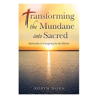 "Transforming the Mundane into Sacred: Spirituality in Caregiving for the Elderly" - "" ("Horn R